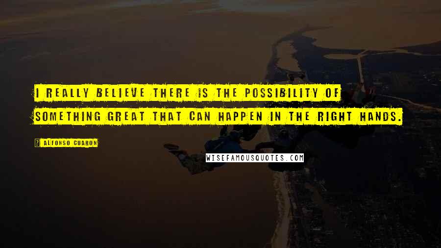 Alfonso Cuaron Quotes: I really believe there is the possibility of something great that can happen in the right hands.