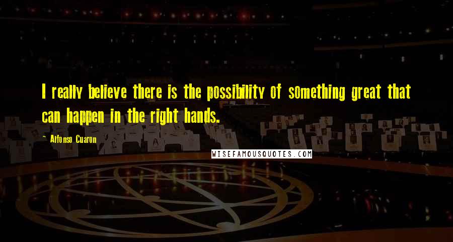 Alfonso Cuaron Quotes: I really believe there is the possibility of something great that can happen in the right hands.