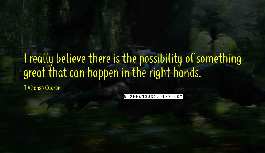 Alfonso Cuaron Quotes: I really believe there is the possibility of something great that can happen in the right hands.