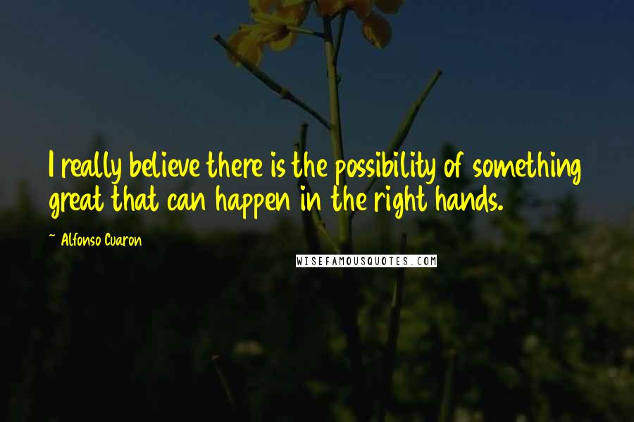 Alfonso Cuaron Quotes: I really believe there is the possibility of something great that can happen in the right hands.