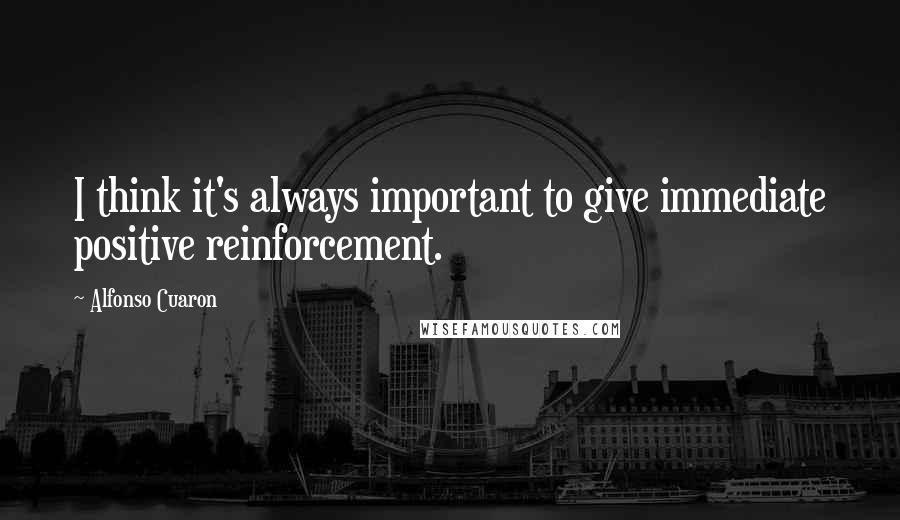 Alfonso Cuaron Quotes: I think it's always important to give immediate positive reinforcement.