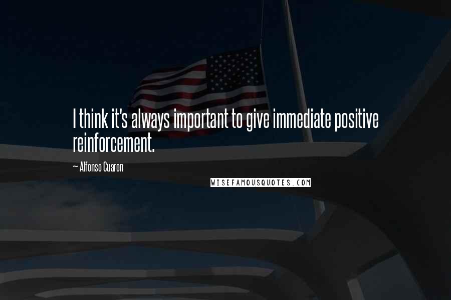 Alfonso Cuaron Quotes: I think it's always important to give immediate positive reinforcement.