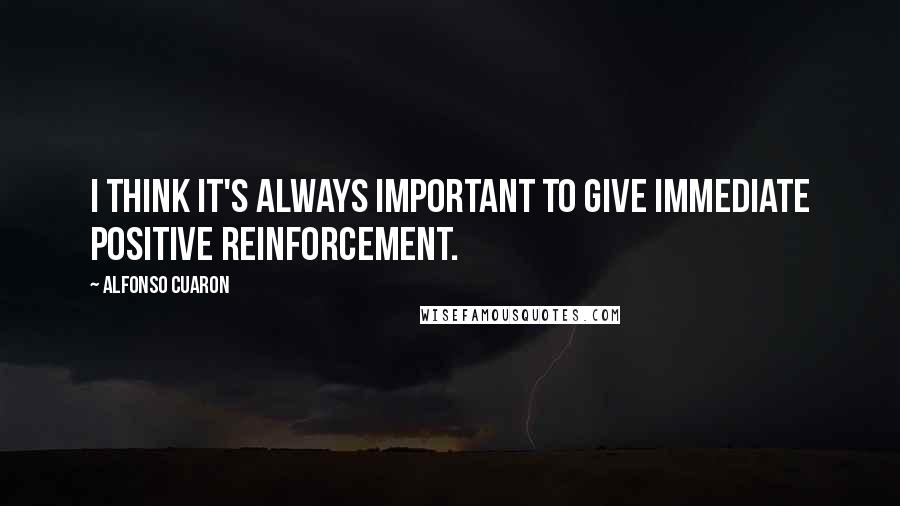 Alfonso Cuaron Quotes: I think it's always important to give immediate positive reinforcement.