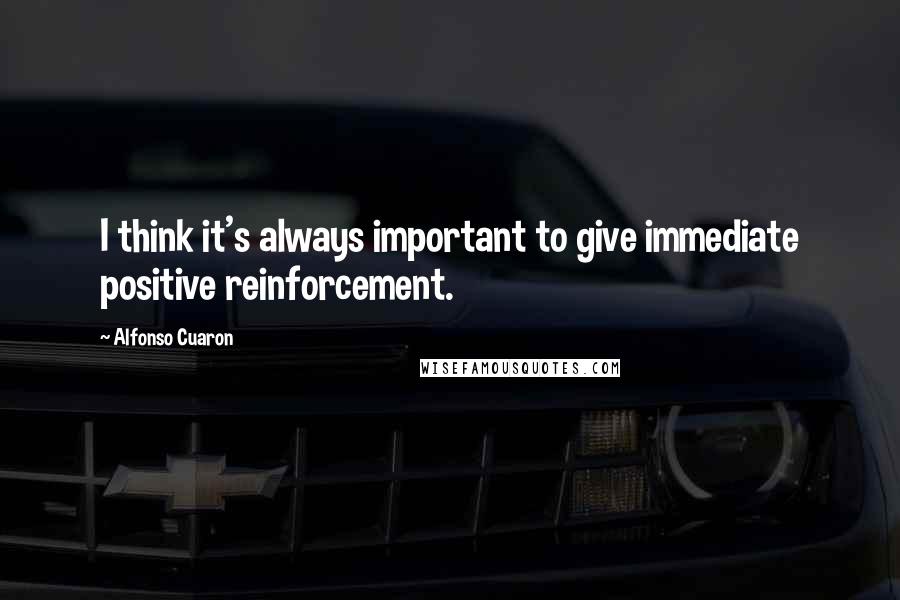 Alfonso Cuaron Quotes: I think it's always important to give immediate positive reinforcement.