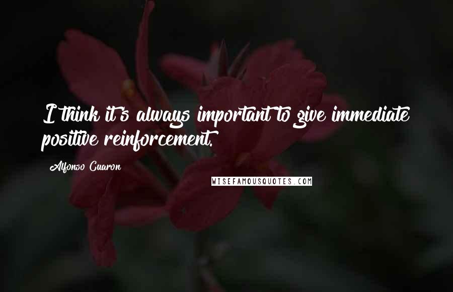 Alfonso Cuaron Quotes: I think it's always important to give immediate positive reinforcement.