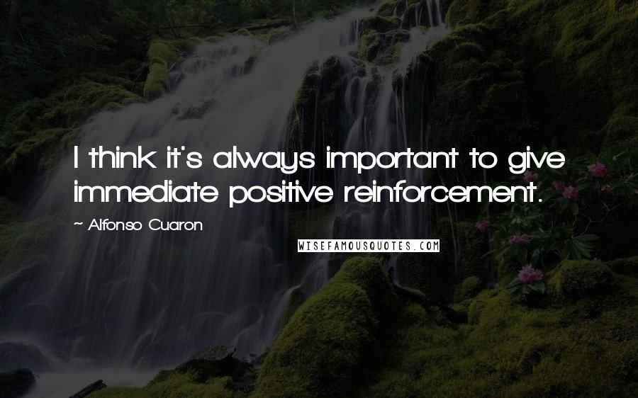 Alfonso Cuaron Quotes: I think it's always important to give immediate positive reinforcement.