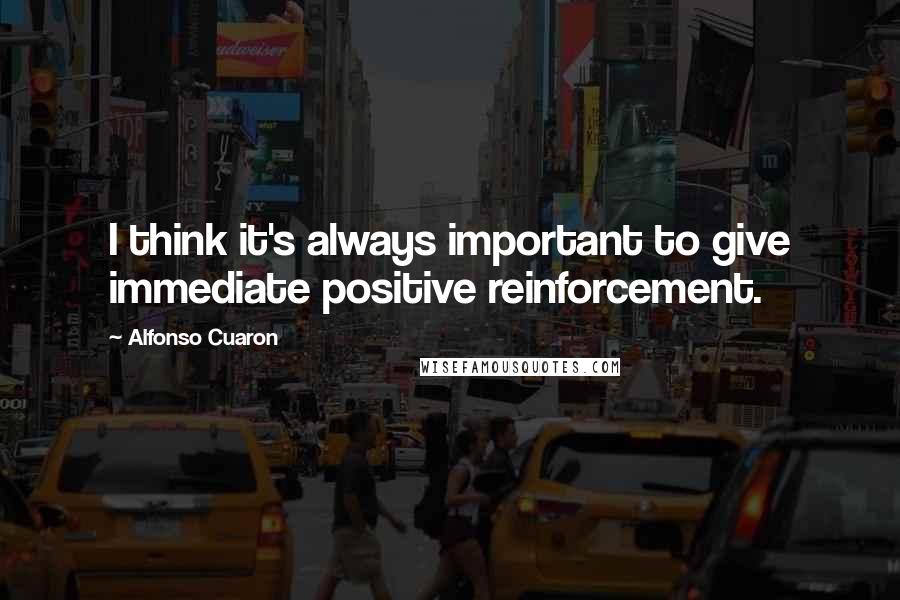 Alfonso Cuaron Quotes: I think it's always important to give immediate positive reinforcement.