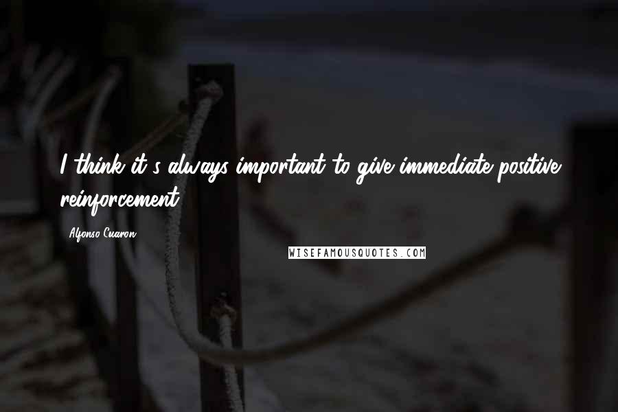 Alfonso Cuaron Quotes: I think it's always important to give immediate positive reinforcement.