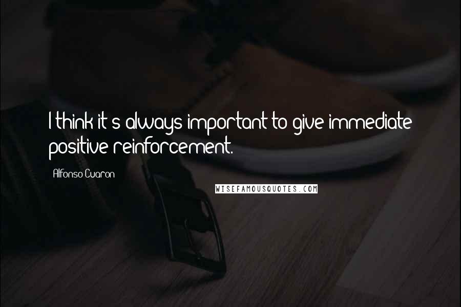 Alfonso Cuaron Quotes: I think it's always important to give immediate positive reinforcement.