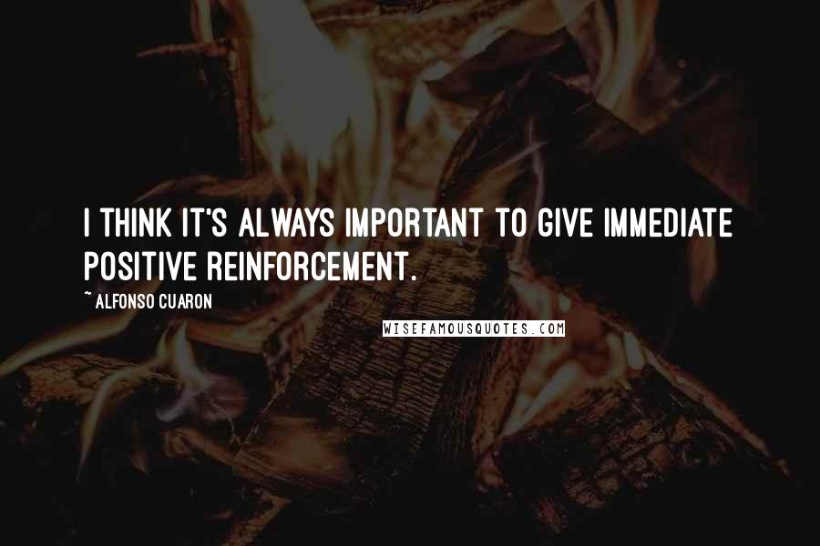 Alfonso Cuaron Quotes: I think it's always important to give immediate positive reinforcement.