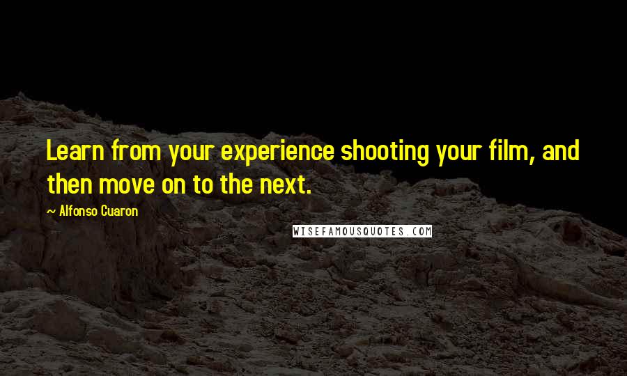 Alfonso Cuaron Quotes: Learn from your experience shooting your film, and then move on to the next.