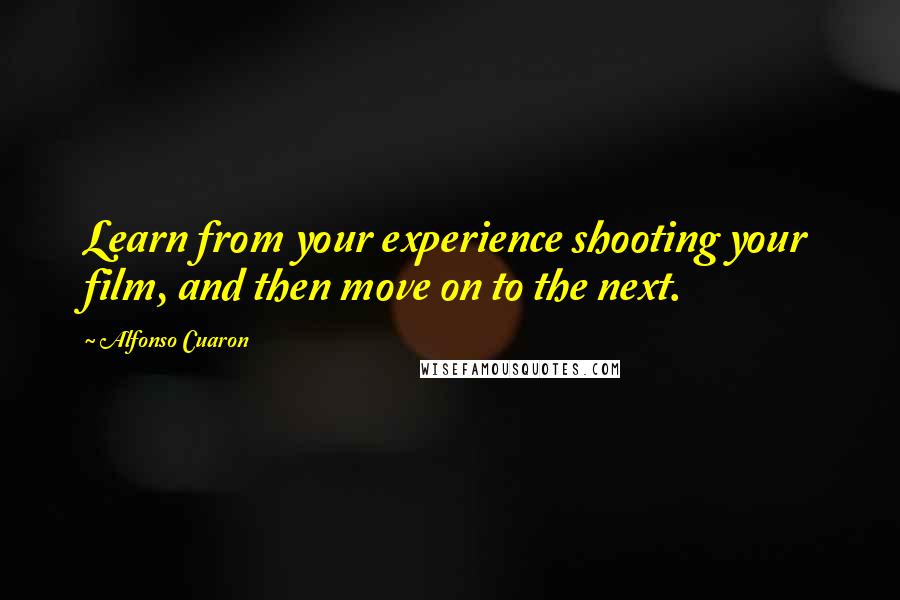 Alfonso Cuaron Quotes: Learn from your experience shooting your film, and then move on to the next.