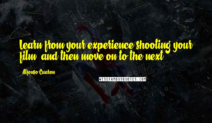 Alfonso Cuaron Quotes: Learn from your experience shooting your film, and then move on to the next.