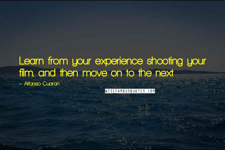 Alfonso Cuaron Quotes: Learn from your experience shooting your film, and then move on to the next.