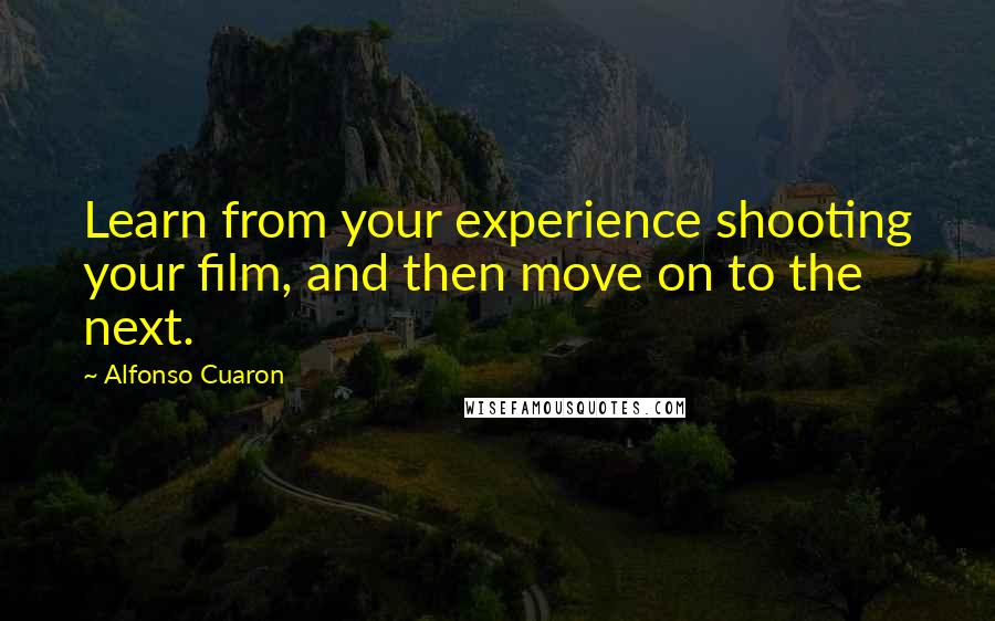 Alfonso Cuaron Quotes: Learn from your experience shooting your film, and then move on to the next.