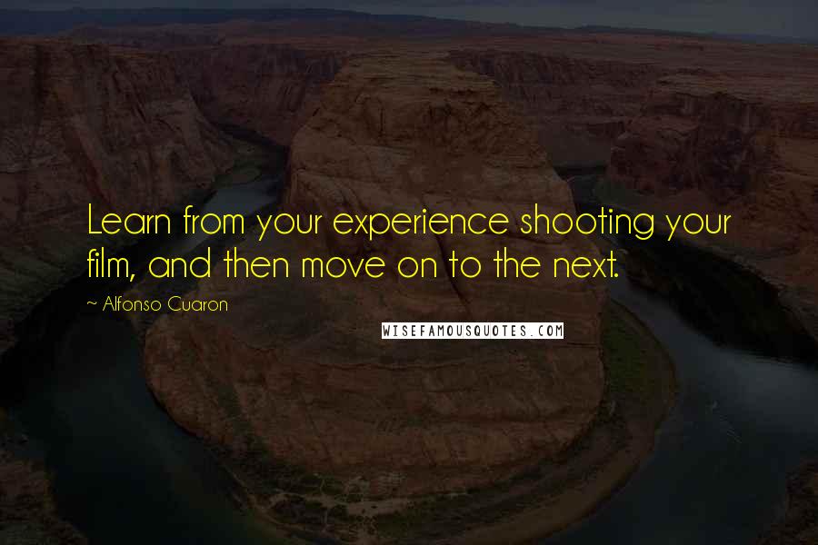 Alfonso Cuaron Quotes: Learn from your experience shooting your film, and then move on to the next.