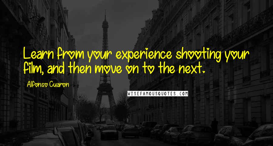 Alfonso Cuaron Quotes: Learn from your experience shooting your film, and then move on to the next.