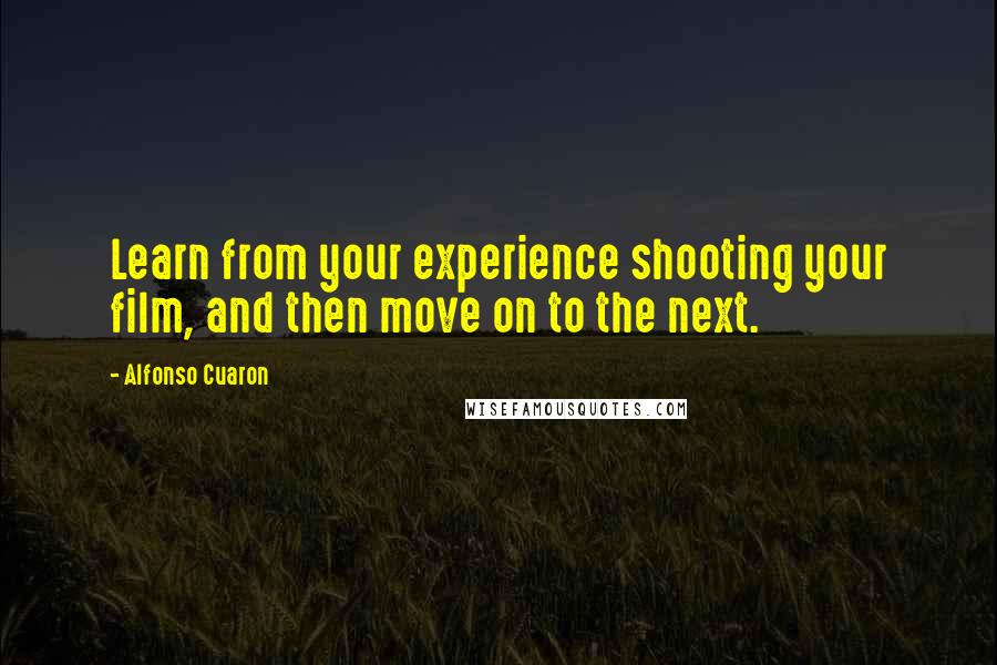 Alfonso Cuaron Quotes: Learn from your experience shooting your film, and then move on to the next.