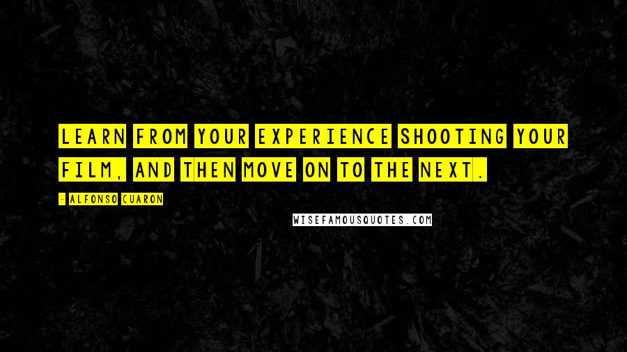 Alfonso Cuaron Quotes: Learn from your experience shooting your film, and then move on to the next.