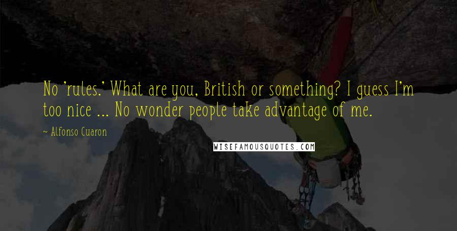 Alfonso Cuaron Quotes: No 'rules.' What are you, British or something? I guess I'm too nice ... No wonder people take advantage of me.