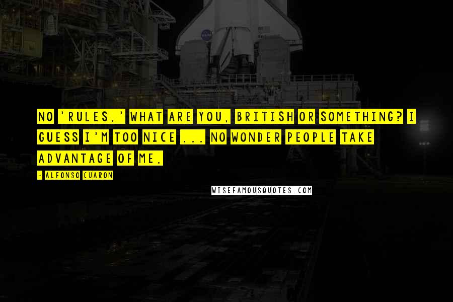 Alfonso Cuaron Quotes: No 'rules.' What are you, British or something? I guess I'm too nice ... No wonder people take advantage of me.
