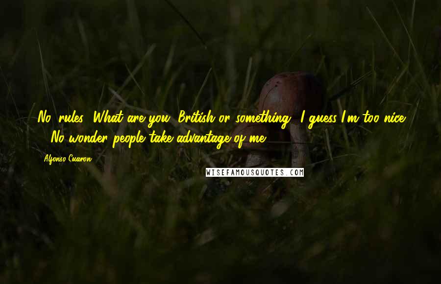 Alfonso Cuaron Quotes: No 'rules.' What are you, British or something? I guess I'm too nice ... No wonder people take advantage of me.