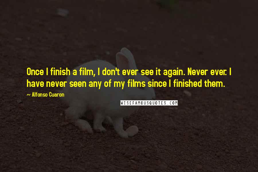 Alfonso Cuaron Quotes: Once I finish a film, I don't ever see it again. Never ever. I have never seen any of my films since I finished them.