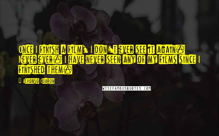 Alfonso Cuaron Quotes: Once I finish a film, I don't ever see it again. Never ever. I have never seen any of my films since I finished them.