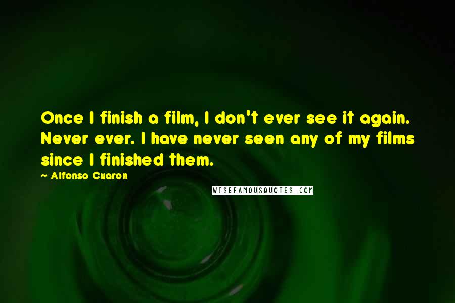 Alfonso Cuaron Quotes: Once I finish a film, I don't ever see it again. Never ever. I have never seen any of my films since I finished them.