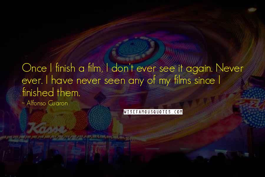 Alfonso Cuaron Quotes: Once I finish a film, I don't ever see it again. Never ever. I have never seen any of my films since I finished them.