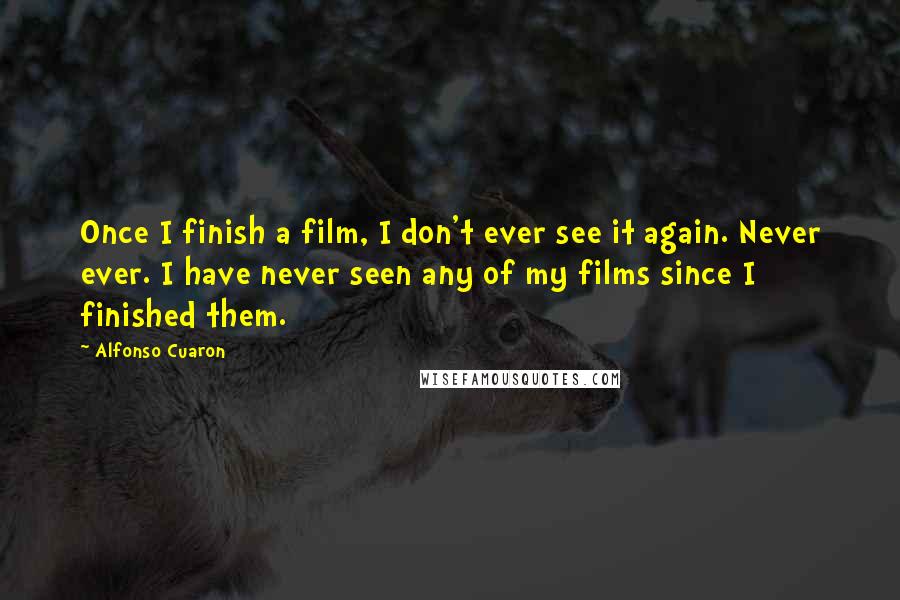 Alfonso Cuaron Quotes: Once I finish a film, I don't ever see it again. Never ever. I have never seen any of my films since I finished them.