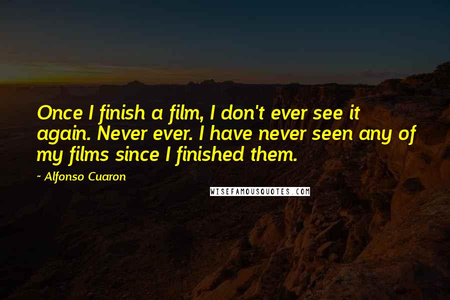 Alfonso Cuaron Quotes: Once I finish a film, I don't ever see it again. Never ever. I have never seen any of my films since I finished them.