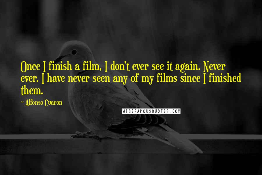 Alfonso Cuaron Quotes: Once I finish a film, I don't ever see it again. Never ever. I have never seen any of my films since I finished them.