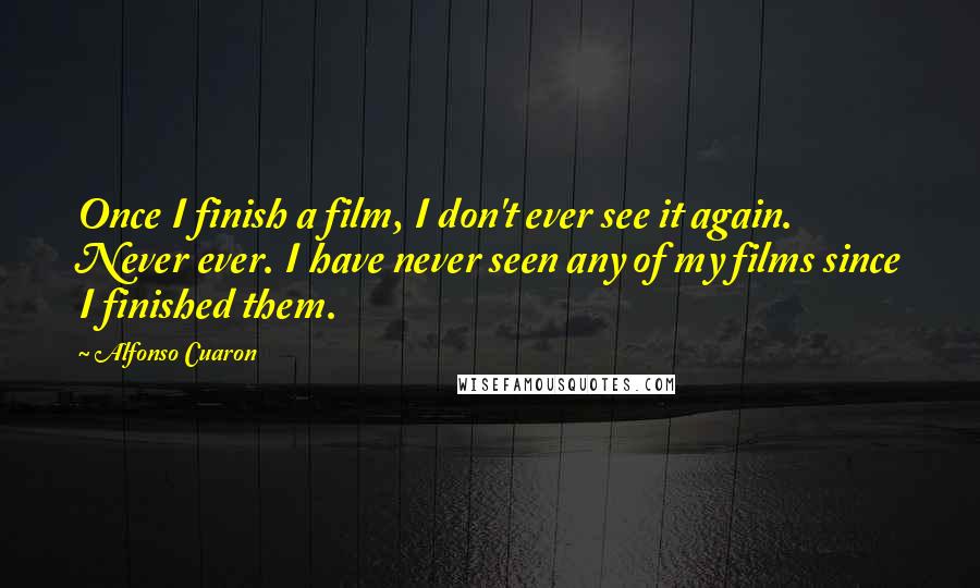 Alfonso Cuaron Quotes: Once I finish a film, I don't ever see it again. Never ever. I have never seen any of my films since I finished them.