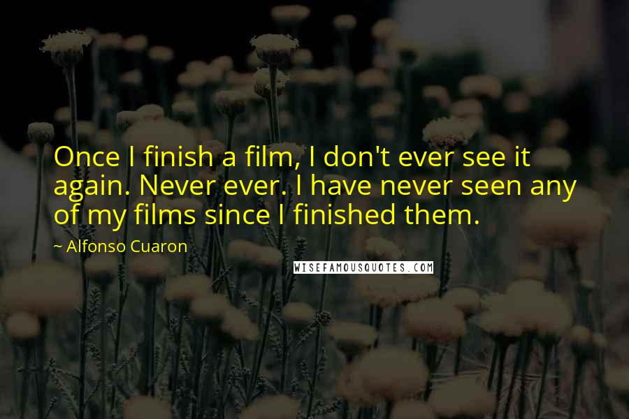 Alfonso Cuaron Quotes: Once I finish a film, I don't ever see it again. Never ever. I have never seen any of my films since I finished them.