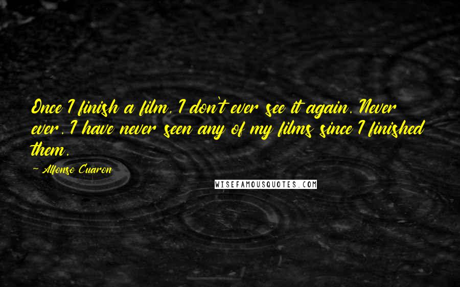Alfonso Cuaron Quotes: Once I finish a film, I don't ever see it again. Never ever. I have never seen any of my films since I finished them.