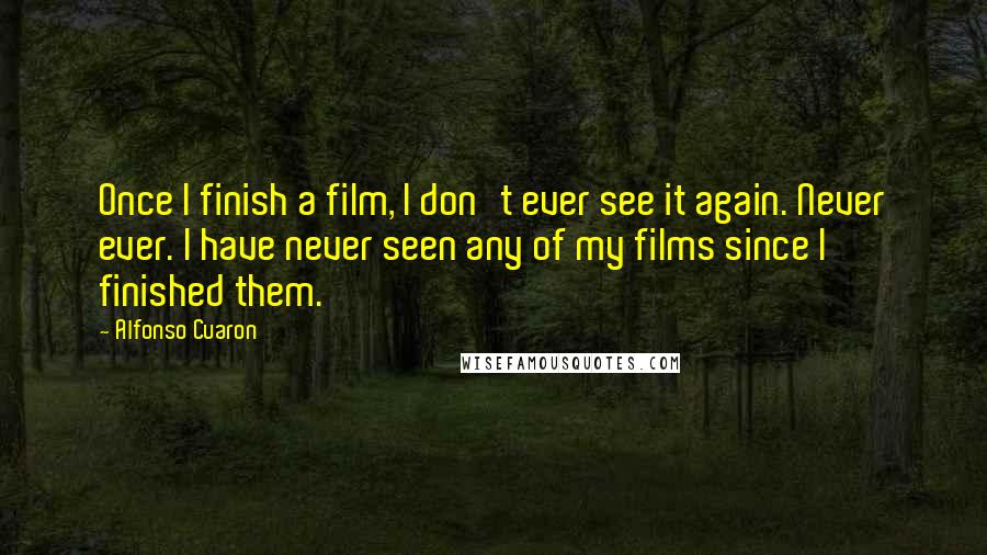 Alfonso Cuaron Quotes: Once I finish a film, I don't ever see it again. Never ever. I have never seen any of my films since I finished them.