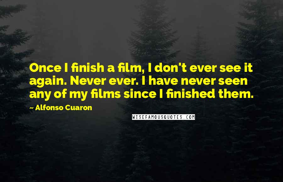 Alfonso Cuaron Quotes: Once I finish a film, I don't ever see it again. Never ever. I have never seen any of my films since I finished them.