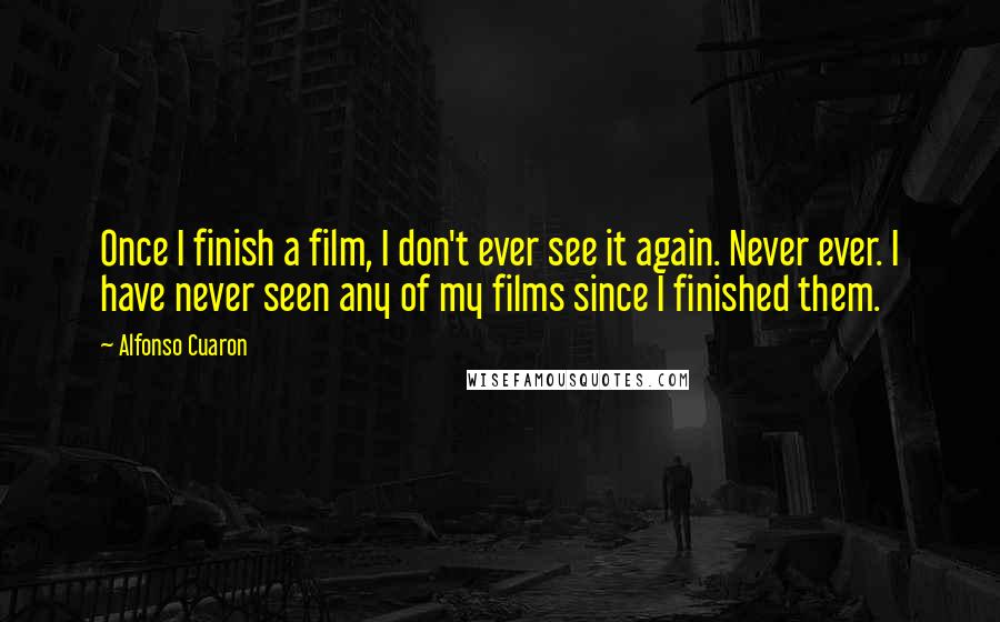 Alfonso Cuaron Quotes: Once I finish a film, I don't ever see it again. Never ever. I have never seen any of my films since I finished them.