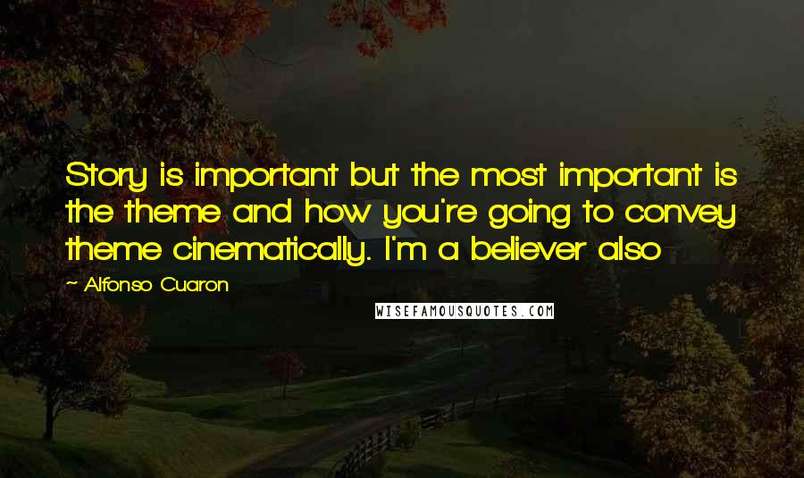 Alfonso Cuaron Quotes: Story is important but the most important is the theme and how you're going to convey theme cinematically. I'm a believer also