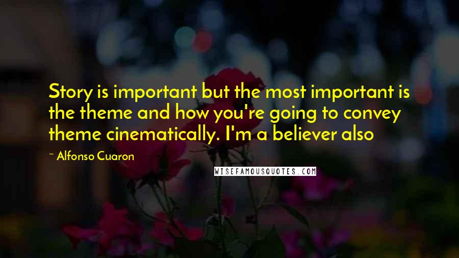 Alfonso Cuaron Quotes: Story is important but the most important is the theme and how you're going to convey theme cinematically. I'm a believer also