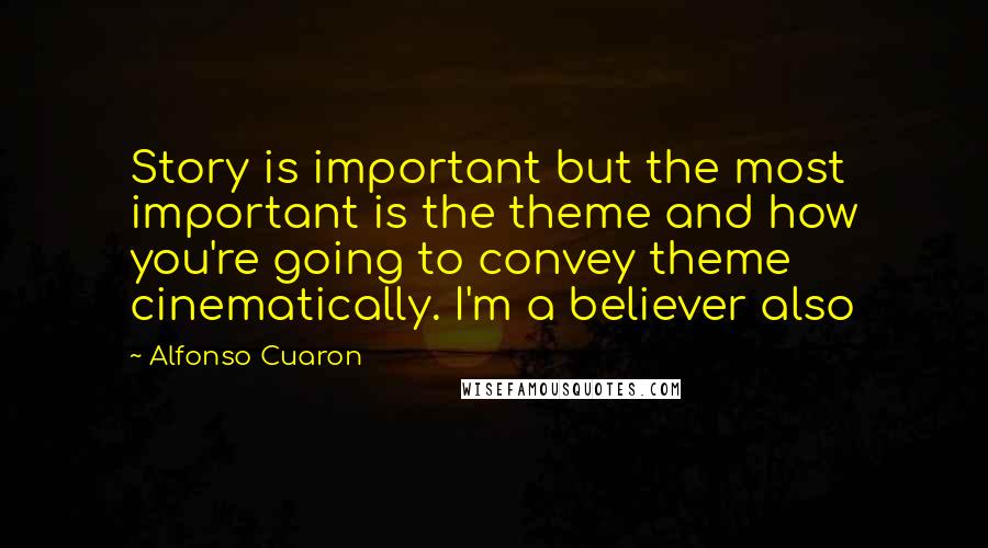 Alfonso Cuaron Quotes: Story is important but the most important is the theme and how you're going to convey theme cinematically. I'm a believer also