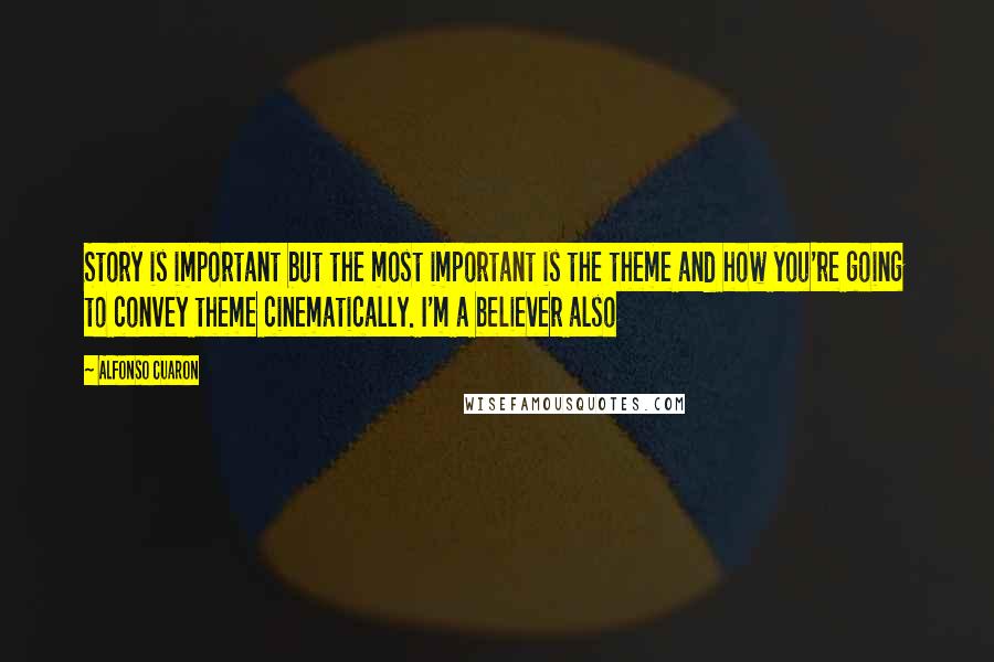 Alfonso Cuaron Quotes: Story is important but the most important is the theme and how you're going to convey theme cinematically. I'm a believer also