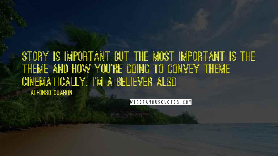 Alfonso Cuaron Quotes: Story is important but the most important is the theme and how you're going to convey theme cinematically. I'm a believer also