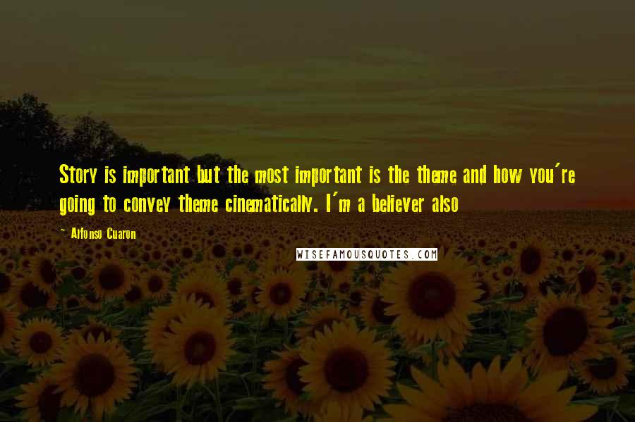 Alfonso Cuaron Quotes: Story is important but the most important is the theme and how you're going to convey theme cinematically. I'm a believer also