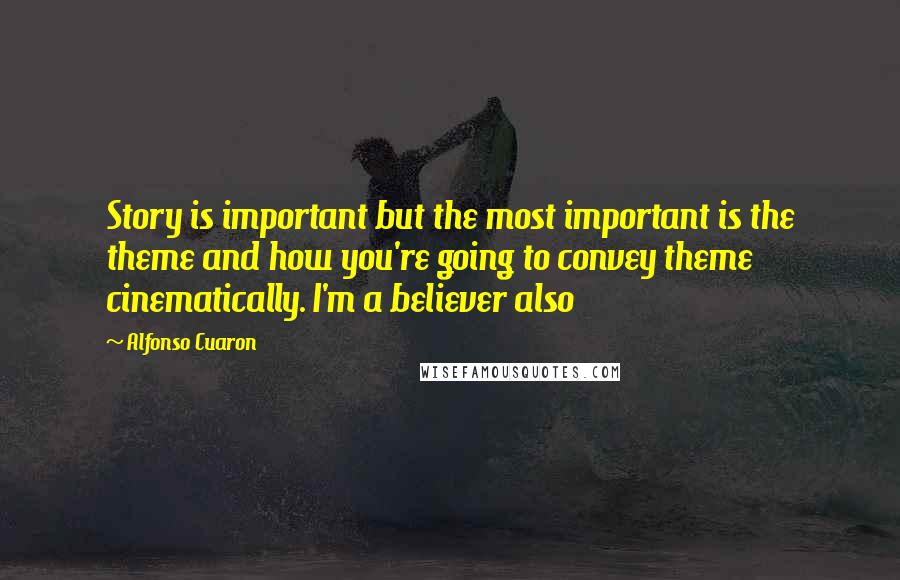 Alfonso Cuaron Quotes: Story is important but the most important is the theme and how you're going to convey theme cinematically. I'm a believer also