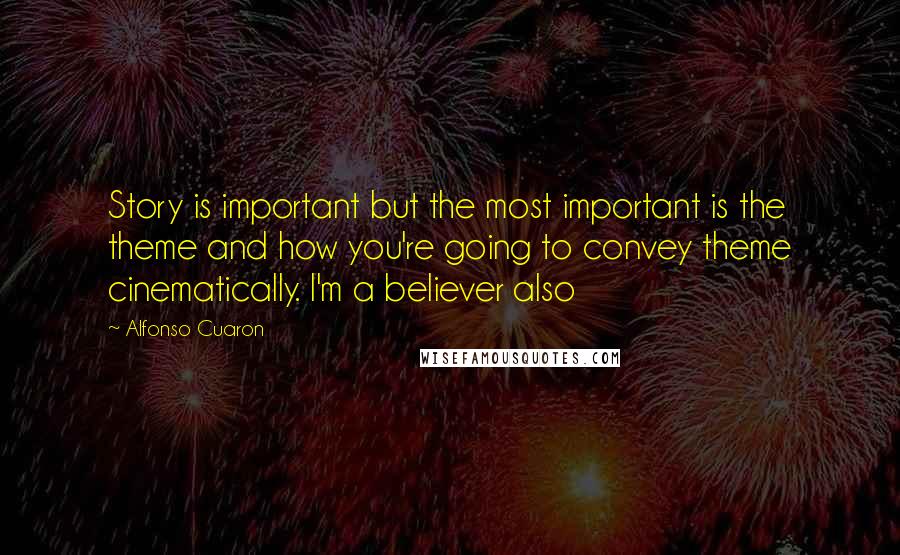 Alfonso Cuaron Quotes: Story is important but the most important is the theme and how you're going to convey theme cinematically. I'm a believer also