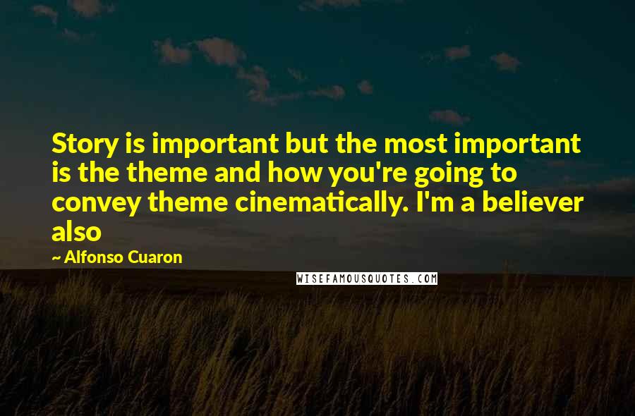 Alfonso Cuaron Quotes: Story is important but the most important is the theme and how you're going to convey theme cinematically. I'm a believer also