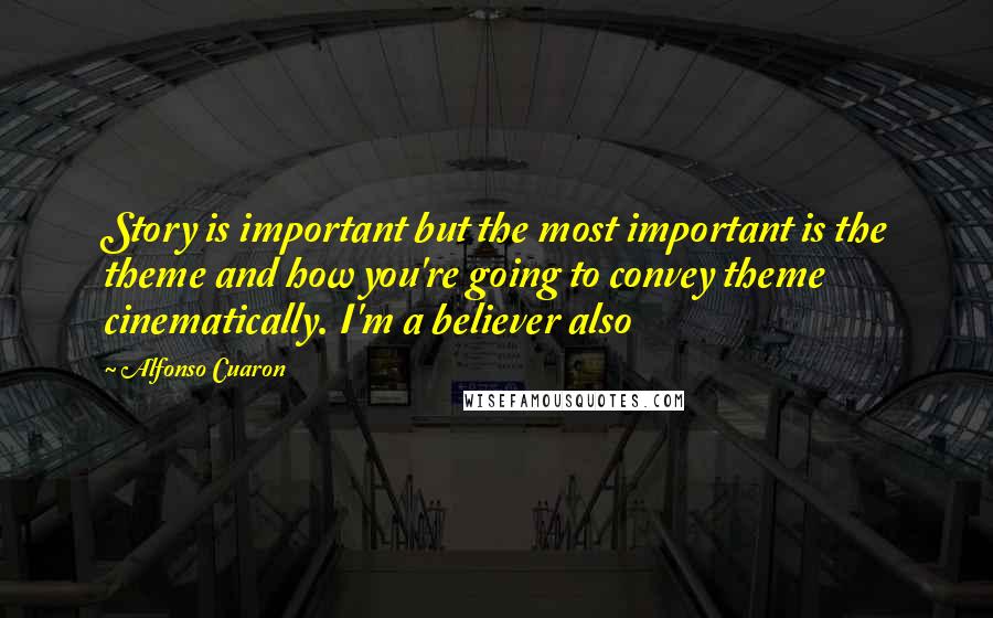 Alfonso Cuaron Quotes: Story is important but the most important is the theme and how you're going to convey theme cinematically. I'm a believer also