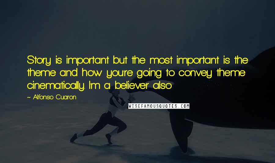 Alfonso Cuaron Quotes: Story is important but the most important is the theme and how you're going to convey theme cinematically. I'm a believer also